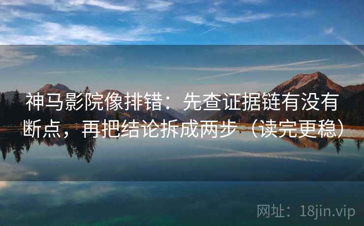 神马影院像排错：先查证据链有没有断点，再把结论拆成两步（读完更稳）