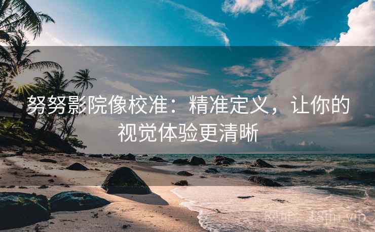 努努影院像校准：精准定义，让你的视觉体验更清晰