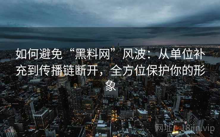 如何避免“黑料网”风波：从单位补充到传播链断开，全方位保护你的形象
