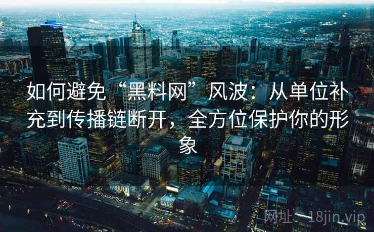 如何避免“黑料网”风波：从单位补充到传播链断开，全方位保护你的形象