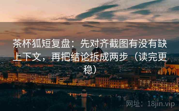 茶杯狐短复盘:先对齐截图有没有缺上下文,再把结论拆成两步(读完更稳) 茶杯狐短复盘:先对齐截图有没有缺上下文,再把结论拆成两步(读完更稳)