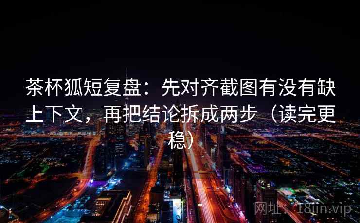 茶杯狐短复盘:先对齐截图有没有缺上下文,再把结论拆成两步(读完更稳) 茶杯狐短复盘:先对齐截图有没有缺上下文,再把结论拆成两步(读完更稳)