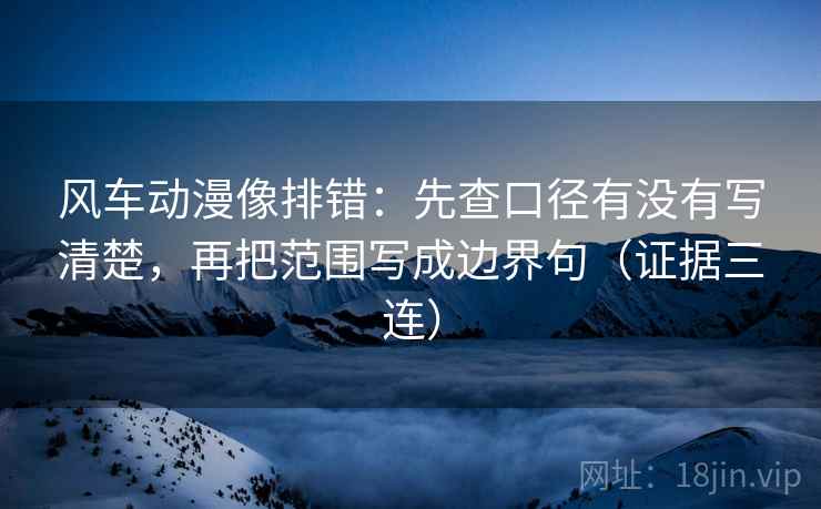 风车动漫像排错：先查口径有没有写清楚，再把范围写成边界句（证据三连）