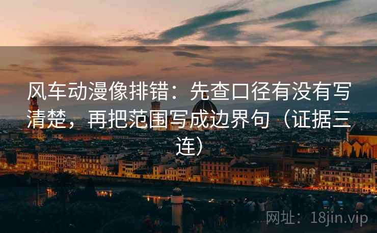 风车动漫像排错：先查口径有没有写清楚，再把范围写成边界句（证据三连）