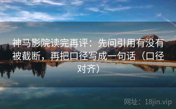 神马影院读完再评：先问引用有没有被截断，再把口径写成一句话（口径对齐）