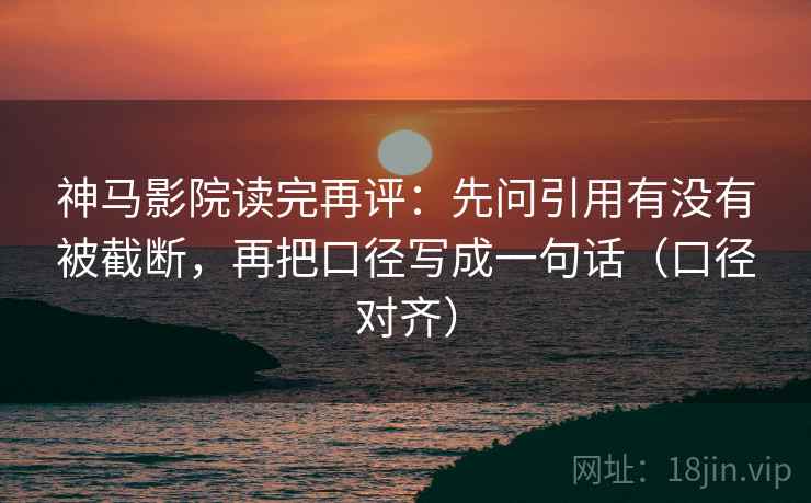 神马影院读完再评：先问引用有没有被截断，再把口径写成一句话（口径对齐）