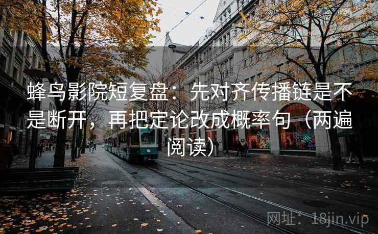 蜂鸟影院短复盘：先对齐传播链是不是断开，再把定论改成概率句（两遍阅读）