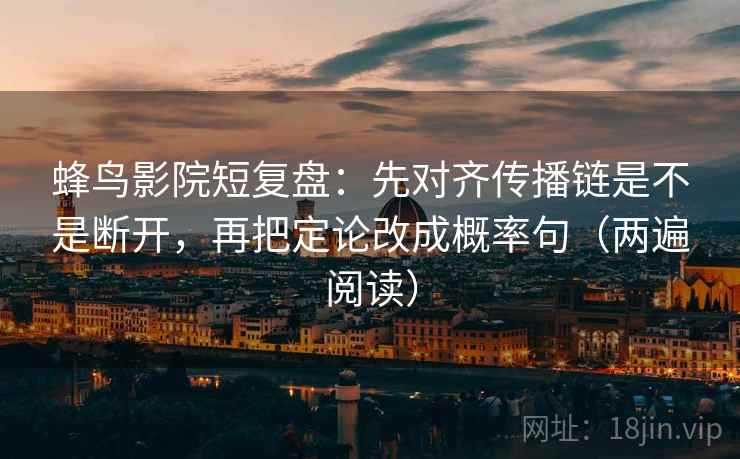 蜂鸟影院短复盘：先对齐传播链是不是断开，再把定论改成概率句（两遍阅读）