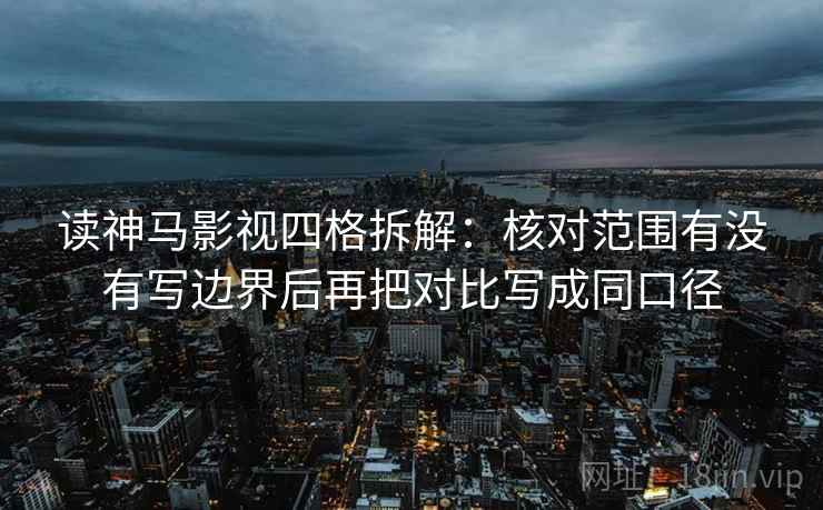 读神马影视四格拆解：核对范围有没有写边界后再把对比写成同口径