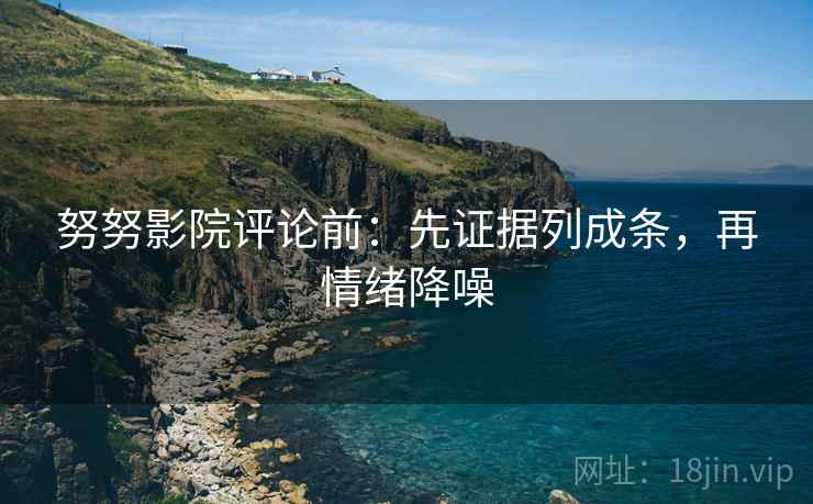 努努影院评论前：先证据列成条，再情绪降噪