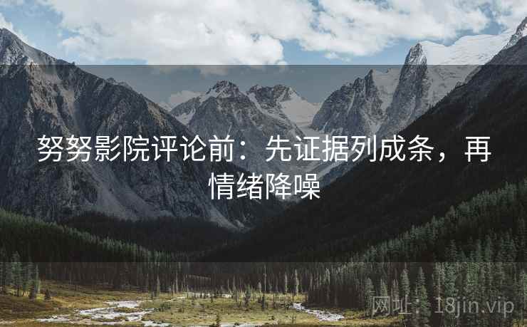 努努影院评论前：先证据列成条，再情绪降噪