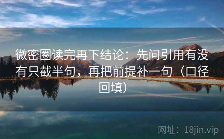 微密圈读完再下结论：先问引用有没有只截半句，再把前提补一句（口径回填）