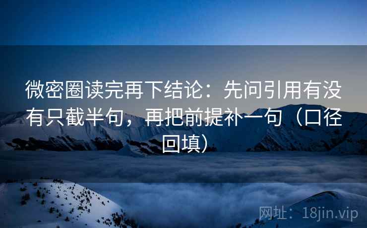 微密圈读完再下结论：先问引用有没有只截半句，再把前提补一句（口径回填）