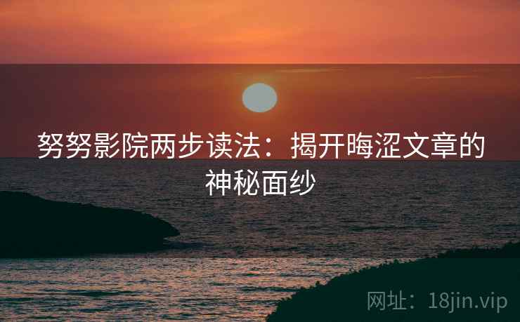 努努影院两步读法：揭开晦涩文章的神秘面纱