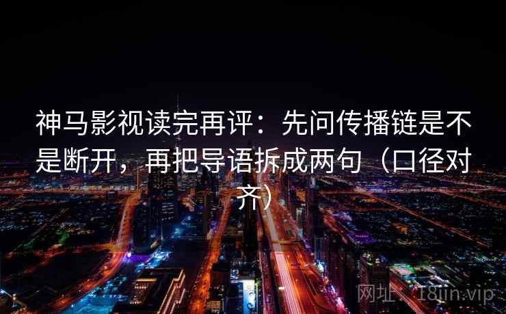 神马影视读完再评：先问传播链是不是断开，再把导语拆成两句（口径对齐）