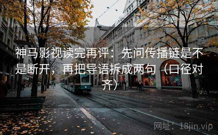 神马影视读完再评：先问传播链是不是断开，再把导语拆成两句（口径对齐）