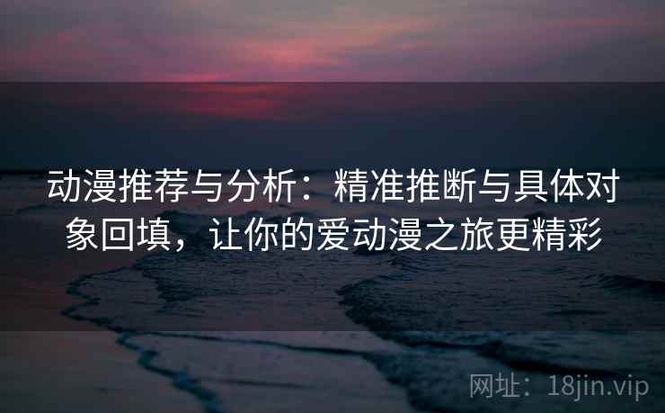 动漫推荐与分析：精准推断与具体对象回填，让你的爱动漫之旅更精彩