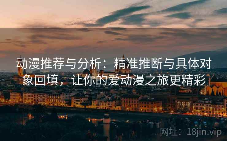 动漫推荐与分析：精准推断与具体对象回填，让你的爱动漫之旅更精彩