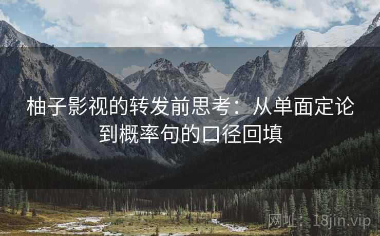 柚子影视的转发前思考：从单面定论到概率句的口径回填