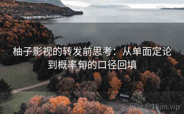 柚子影视的转发前思考：从单面定论到概率句的口径回填