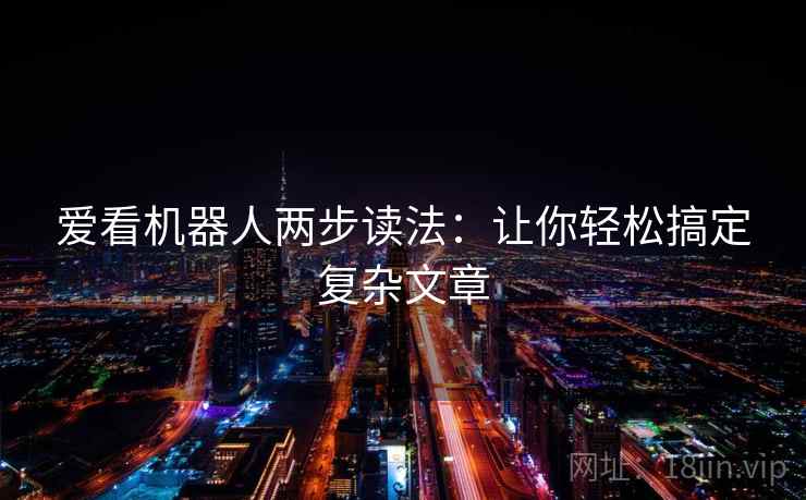 爱看机器人两步读法:让你轻松搞定复杂文章 爱看机器人两步读法:让你轻松搞定复杂文章