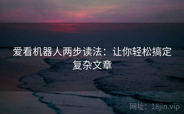爱看机器人两步读法:让你轻松搞定复杂文章 爱看机器人两步读法:让你轻松搞定复杂文章