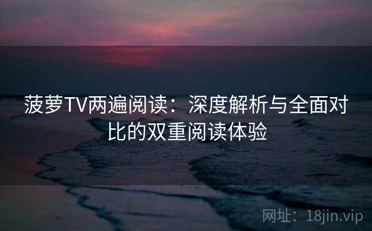 菠萝TV两遍阅读：深度解析与全面对比的双重阅读体验