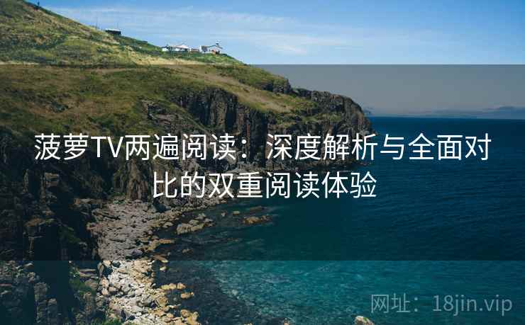 菠萝TV两遍阅读：深度解析与全面对比的双重阅读体验