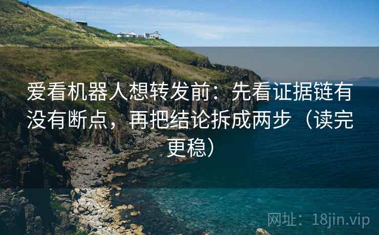 爱看机器人想转发前:先看证据链有没有断点,再把结论拆成两步(读完更稳) 爱看机器人想转发前:先看证据链有没有断点,再把结论拆成两步(读完更稳)