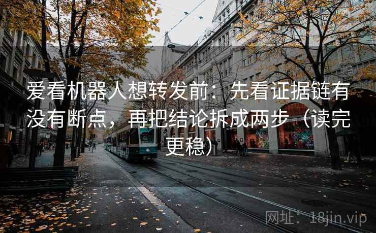 爱看机器人想转发前:先看证据链有没有断点,再把结论拆成两步(读完更稳) 爱看机器人想转发前:先看证据链有没有断点,再把结论拆成两步(读完更稳)