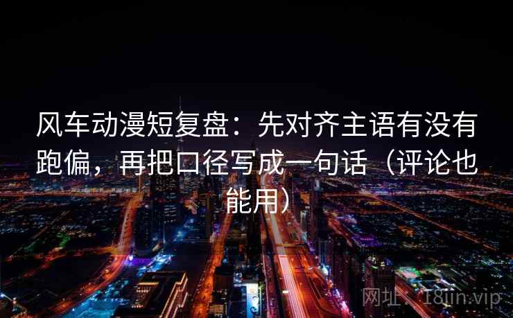 风车动漫短复盘：先对齐主语有没有跑偏，再把口径写成一句话（评论也能用）
