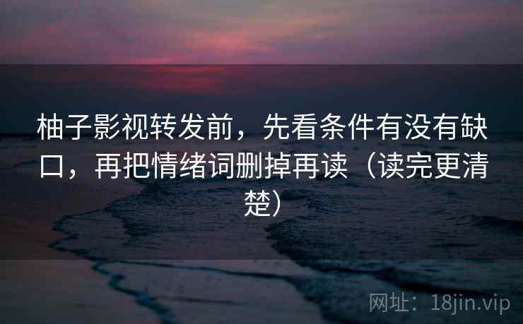 柚子影视转发前，先看条件有没有缺口，再把情绪词删掉再读（读完更清楚）