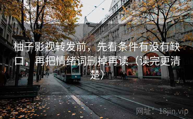 柚子影视转发前，先看条件有没有缺口，再把情绪词删掉再读（读完更清楚）