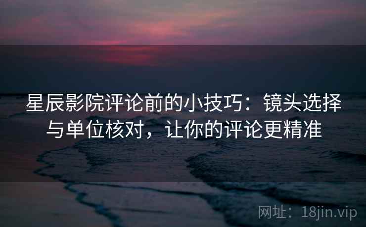 星辰影院评论前的小技巧:镜头选择与单位核对,让你的评论更精准 星辰影院评论前的小技巧:镜头选择与单位核对,让你的评论更精准