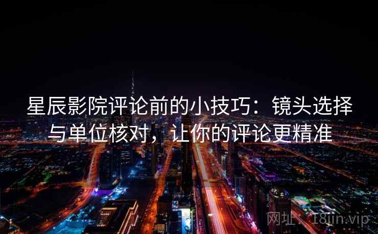 星辰影院评论前的小技巧:镜头选择与单位核对,让你的评论更精准 星辰影院评论前的小技巧:镜头选择与单位核对,让你的评论更精准