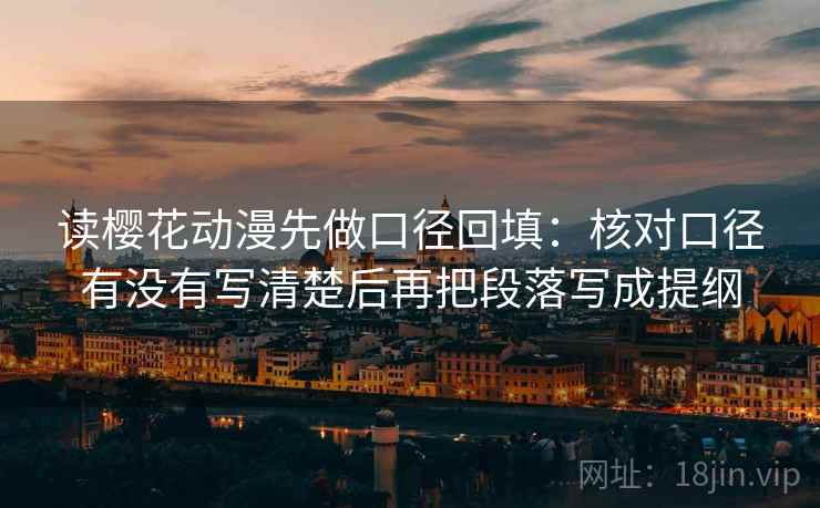 读樱花动漫先做口径回填:核对口径有没有写清楚后再把段落写成提纲 读樱花动漫先做口径回填:核对口径有没有写清楚后再把段落写成提纲