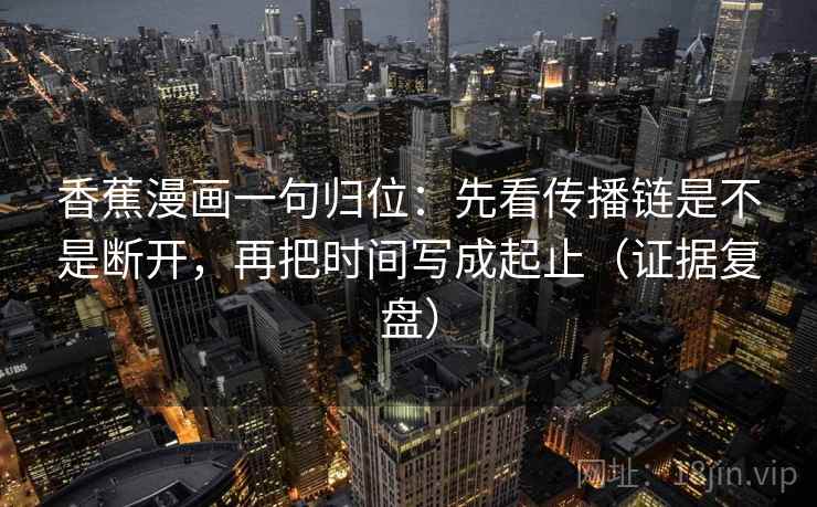 香蕉漫画一句归位:先看传播链是不是断开,再把时间写成起止(证据复盘) 香蕉漫画一句归位:先看传播链是不是断开,再把时间写成起止(证据复盘)