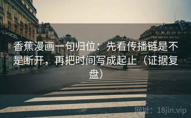 香蕉漫画一句归位:先看传播链是不是断开,再把时间写成起止(证据复盘) 香蕉漫画一句归位:先看传播链是不是断开,再把时间写成起止(证据复盘)