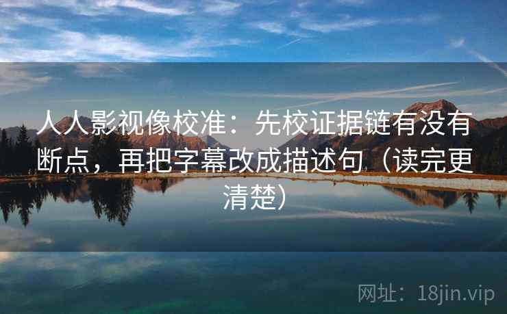 人人影视像校准:先校证据链有没有断点,再把字幕改成描述句(读完更清楚) 人人影视像校准:先校证据链有没有断点,再把字幕改成描述句(读完更清楚)