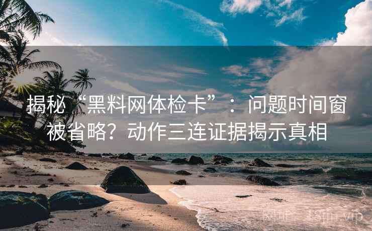 揭秘“黑料网体检卡”:问题时间窗被省略?动作三连证据揭示真相 揭秘“黑料网体检卡”:问题时间窗被省略?动作三连证据揭示真相