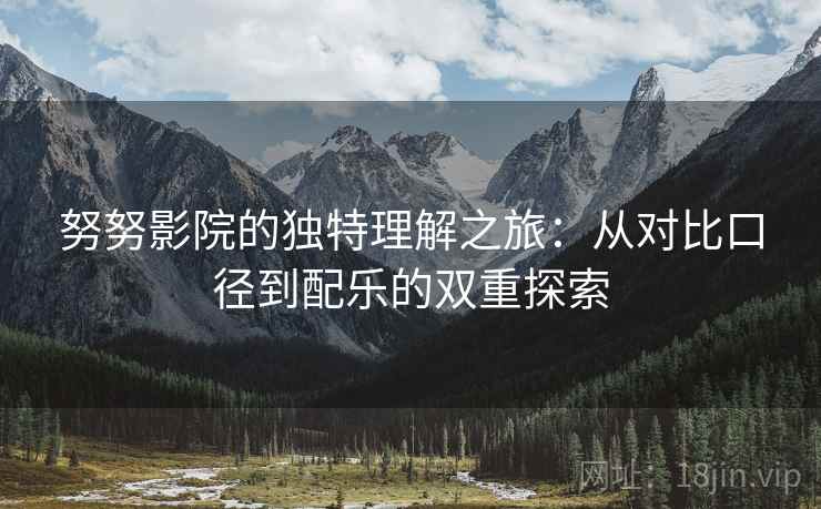 努努影院的独特理解之旅:从对比口径到配乐的双重探索 努努影院的独特理解之旅:从对比口径到配乐的双重探索