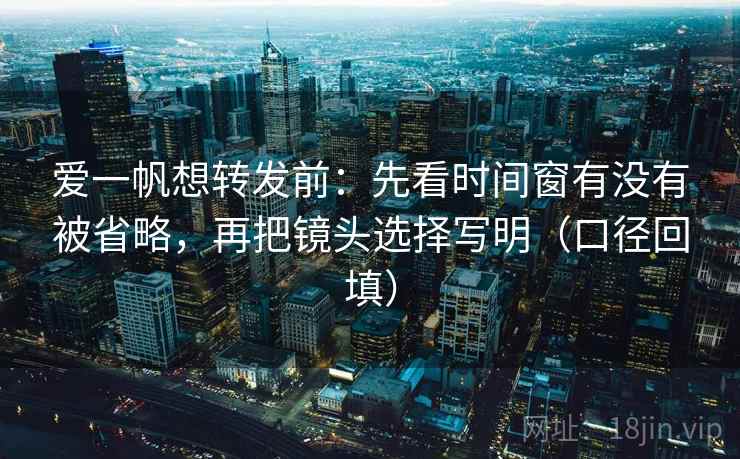 爱一帆想转发前：先看时间窗有没有被省略，再把镜头选择写明（口径回填）