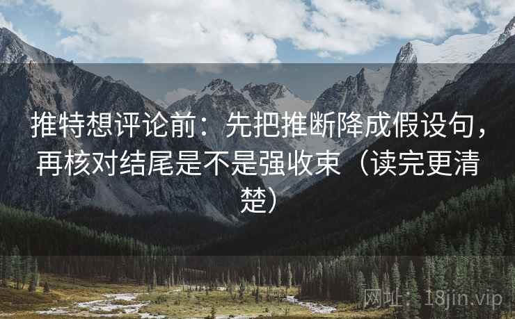 推特想评论前：先把推断降成假设句，再核对结尾是不是强收束（读完更清楚）