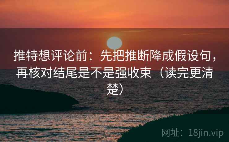 推特想评论前：先把推断降成假设句，再核对结尾是不是强收束（读完更清楚）