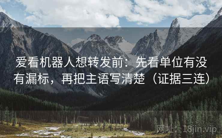 爱看机器人想转发前：先看单位有没有漏标，再把主语写清楚（证据三连）