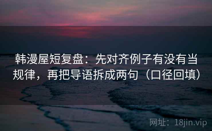 韩漫屋短复盘：先对齐例子有没有当规律，再把导语拆成两句（口径回填）