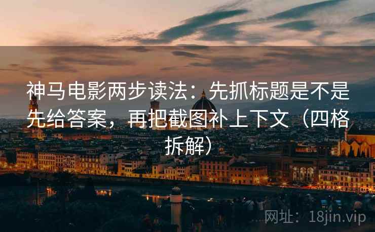 神马电影两步读法：先抓标题是不是先给答案，再把截图补上下文（四格拆解）