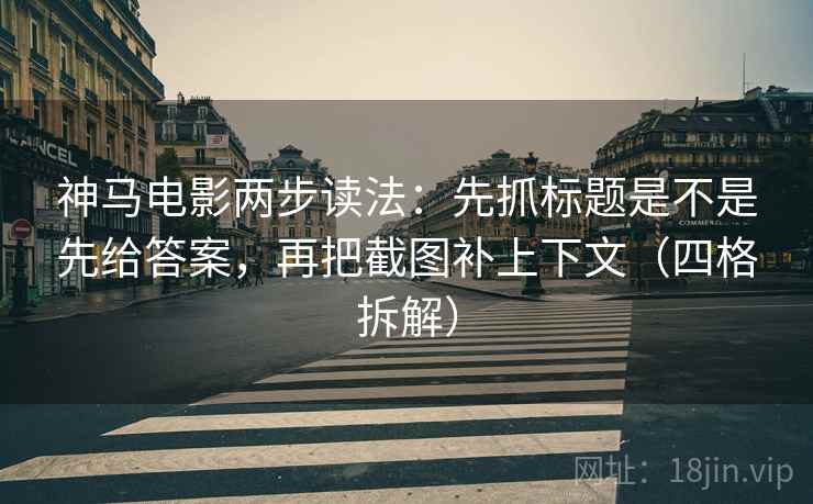 神马电影两步读法：先抓标题是不是先给答案，再把截图补上下文（四格拆解）