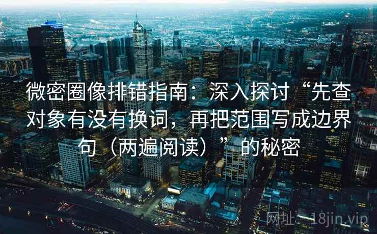 微密圈像排错指南：深入探讨“先查对象有没有换词，再把范围写成边界句（两遍阅读）”的秘密