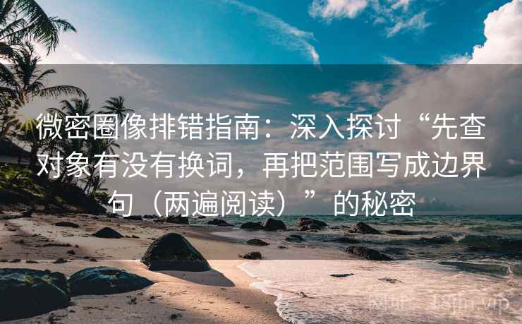 微密圈像排错指南：深入探讨“先查对象有没有换词，再把范围写成边界句（两遍阅读）”的秘密